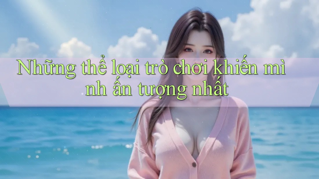 Những thể loại trò chơi khiến mình ấn tượng nhất