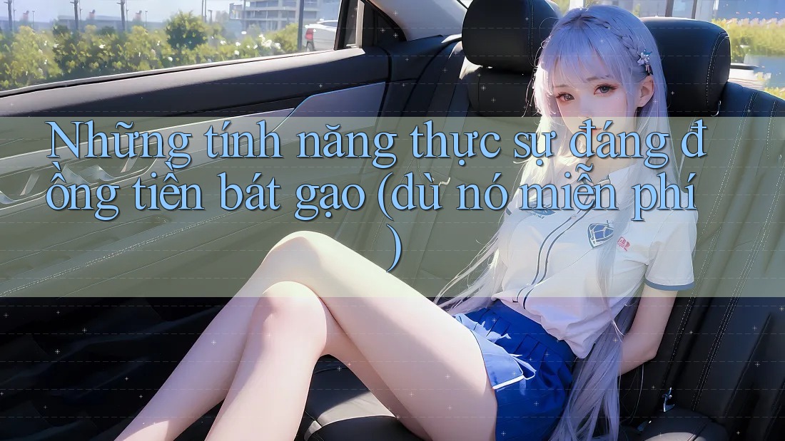 Những tính năng thực sự đáng đồng tiền bát gạo (dù nó miễn phí) Những tính năng thực sự đáng đồng tiền bát gạo (dù nó miễn phí)