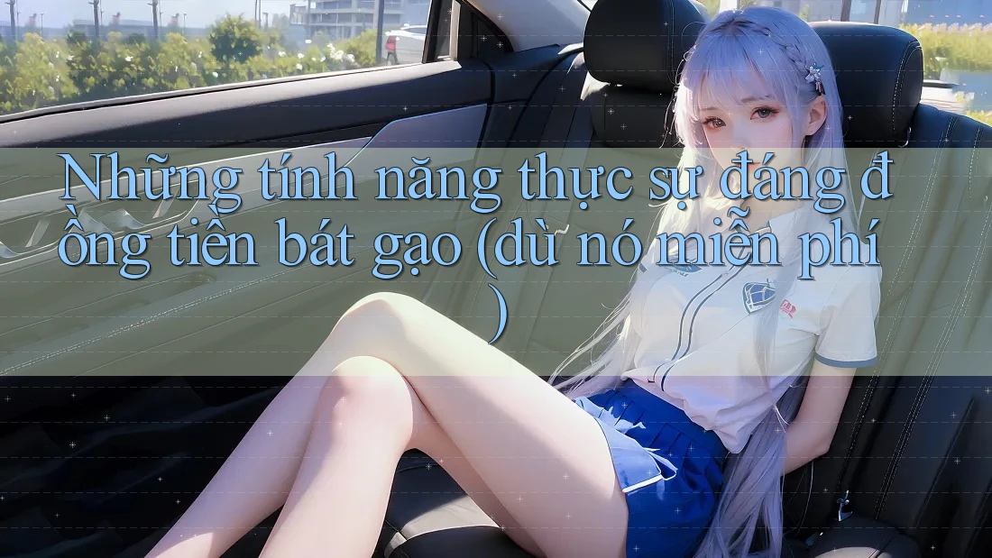 Những tính năng thực sự đáng đồng tiền bát gạo (dù nó miễn phí)