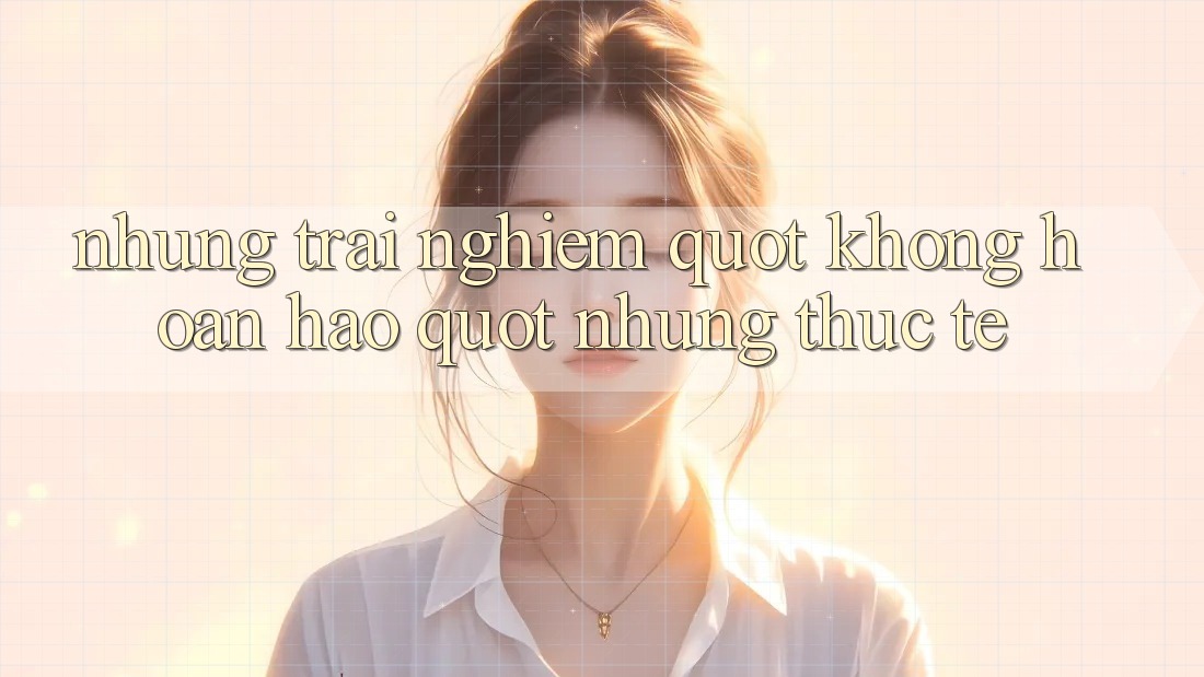 Những trải nghiệm " không hoàn hảo" nhưng thực tế Những trải nghiệm " không hoàn hảo" nhưng thực tế