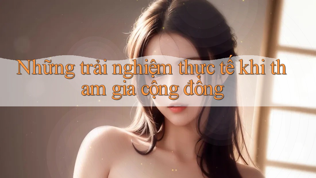 Những trải nghiệm thực tế khi tham gia cộng đồng Những trải nghiệm thực tế khi tham gia cộng đồng