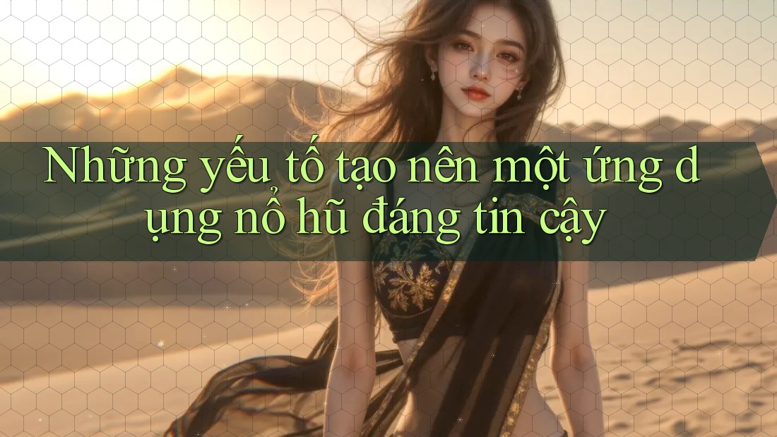 Những yếu tố tạo nên một ứng dụng nổ hũ đáng tin cậy Những yếu tố tạo nên một ứng dụng nổ hũ đáng tin cậy