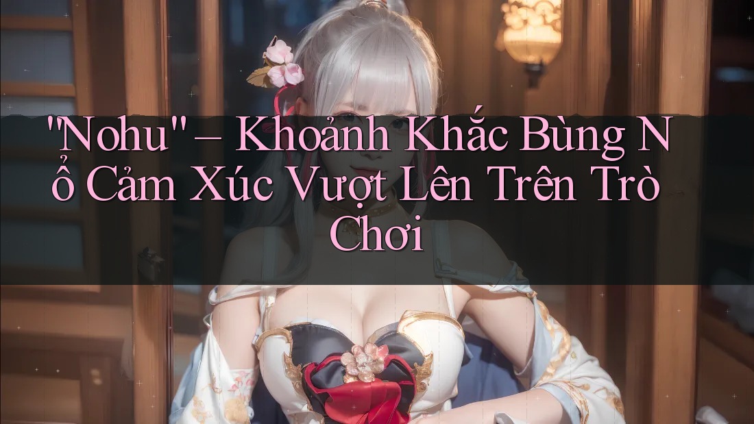 “Nohu” – Khoảnh Khắc Bùng Nổ Cảm Xúc Vượt Lên Trên Trò Chơi “Nohu” – Khoảnh Khắc Bùng Nổ Cảm Xúc Vượt Lên Trên Trò Chơi