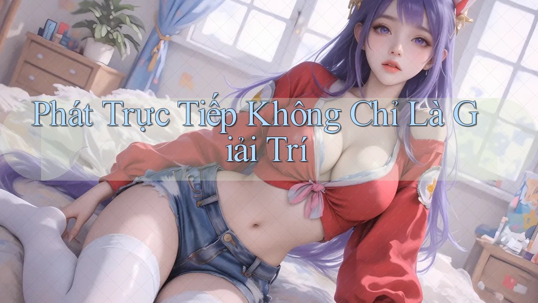 Phát Trực Tiếp Không Chỉ Là Giải Trí Phát Trực Tiếp Không Chỉ Là Giải Trí