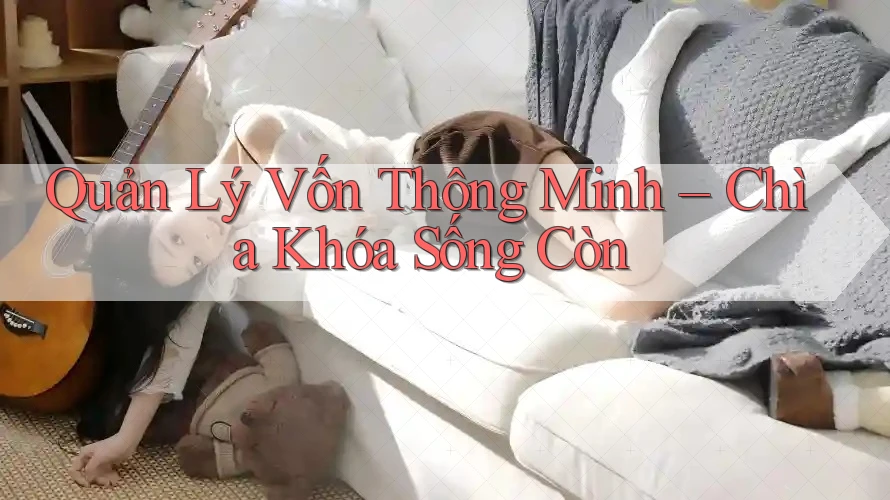 Quản Lý Vốn Thông Minh – Chìa Khóa Sống Còn
