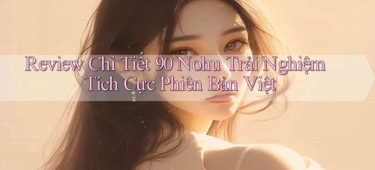 review chi tiết 90 nohu trải nghiệm tích cực phiên bản việt