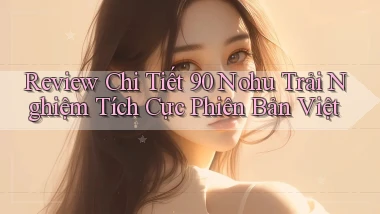review chi tiết 90 nohu trải nghiệm tích cực phiên bản việt