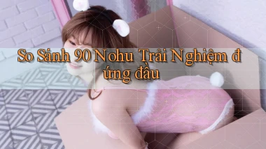 so sánh 90 nohu trải nghiệm đứng đầu