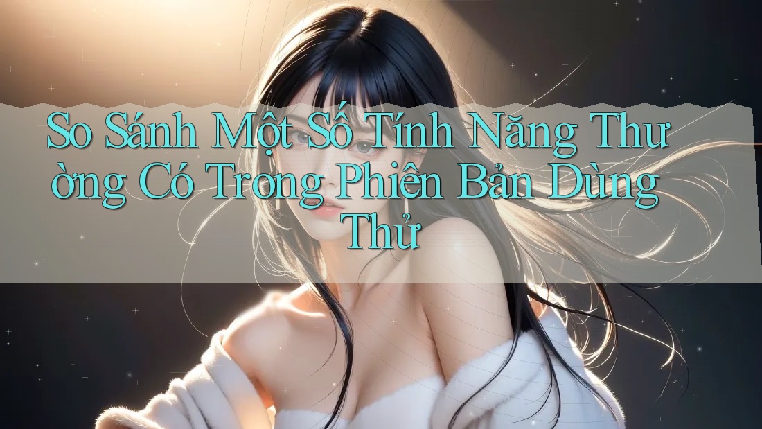 So Sánh Một Số Tính Năng Thường Có Trong Phiên Bản Dùng Thử So Sánh Một Số Tính Năng Thường Có Trong Phiên Bản Dùng Thử