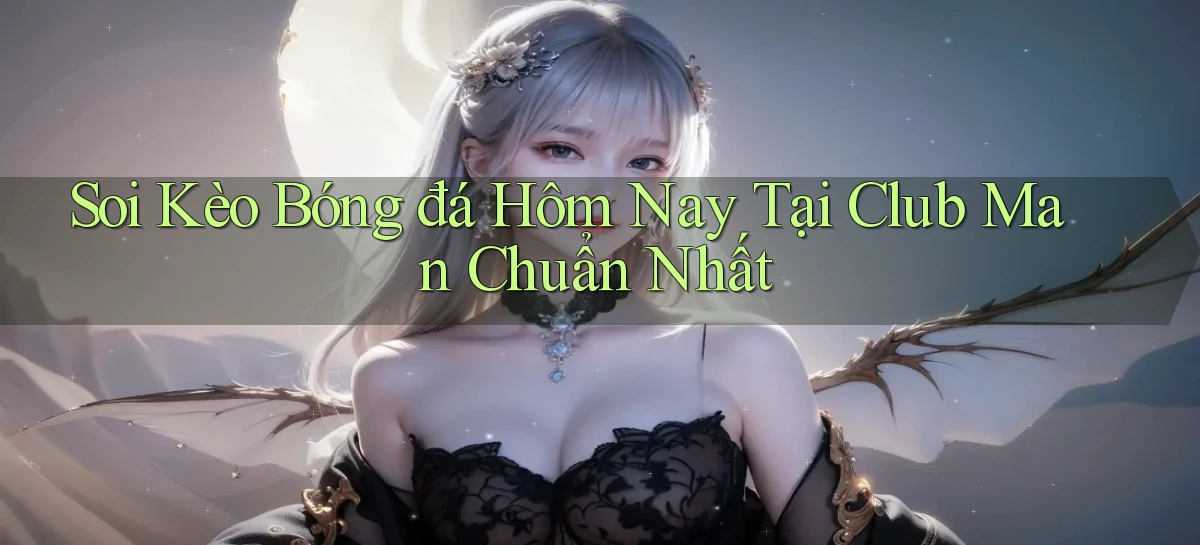 soi kèo bóng đá hôm nay tại club man chuẩn nhất