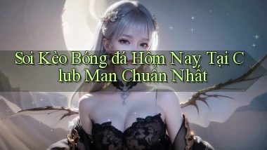 soi kèo bóng đá hôm nay tại club man chuẩn nhất