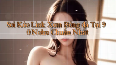 soi kèo link xem bóng đá tại 90 nohu chuẩn nhất
