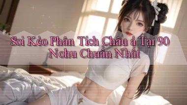 soi kèo phân tích châu á tại 90 nohu chuẩn nhất
