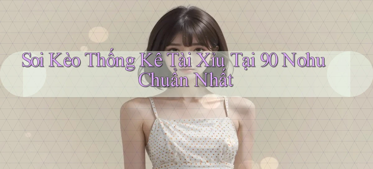 soi kèo thống kê tài xỉu tại 90 nohu chuẩn nhất