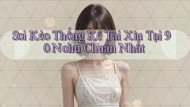 soi kèo thống kê tài xỉu tại 90 nohu chuẩn nhất