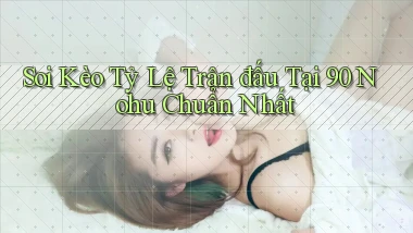 soi kèo tỷ lệ trận đấu tại 90 nohu chuẩn nhất