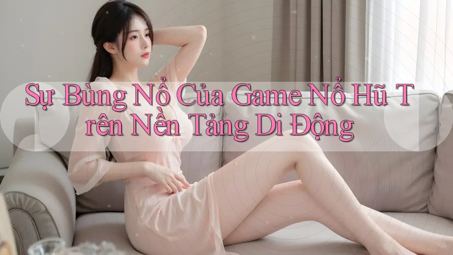 Sự Bùng Nổ Của Game Nổ Hũ Trên Nền Tảng Di Động Sự Bùng Nổ Của Game Nổ Hũ Trên Nền Tảng Di Động