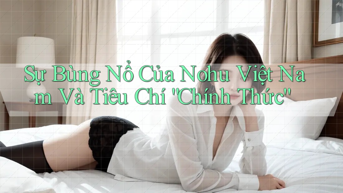 Sự Bùng Nổ Của Nohu Việt Nam Và Tiêu Chí “Chính Thức”