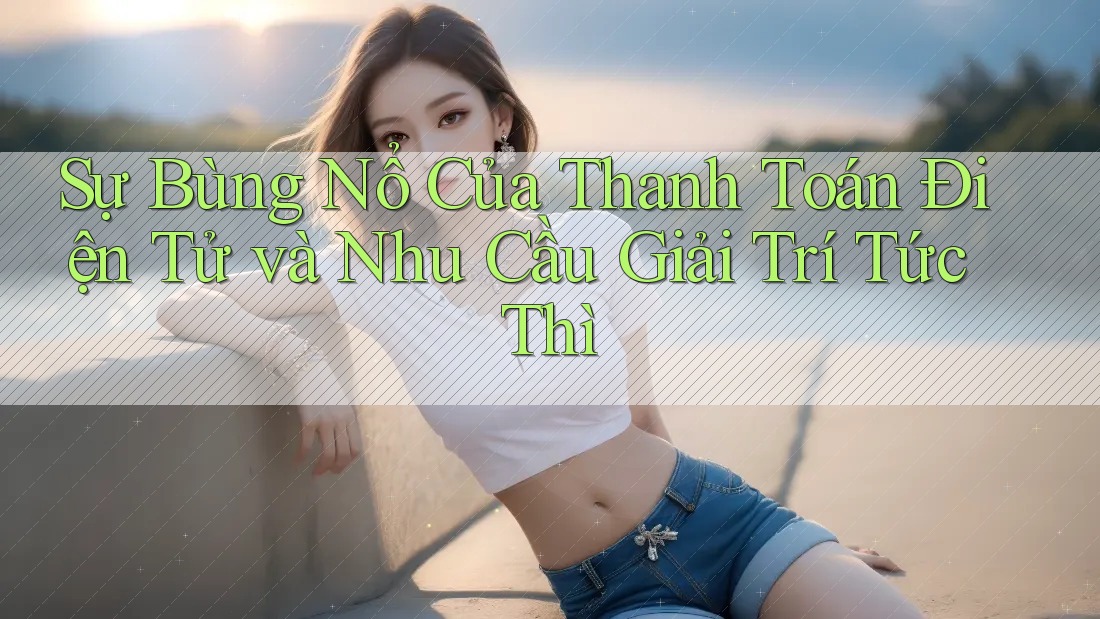 Sự Bùng Nổ Của Thanh Toán Điện Tử và Nhu Cầu Giải Trí Tức Thì