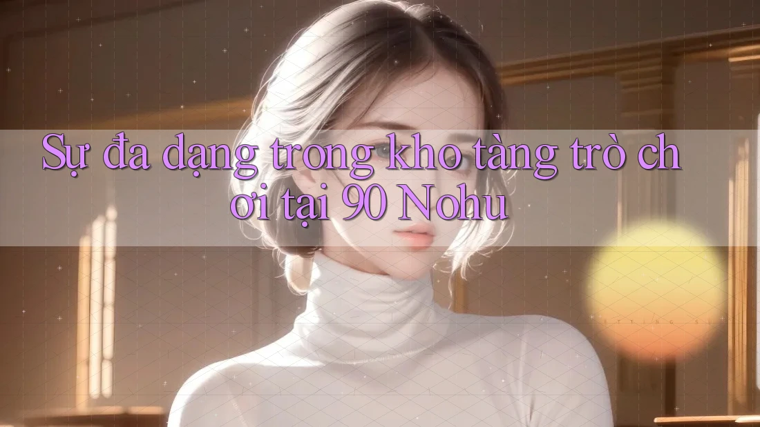Sự đa dạng trong kho tàng trò chơi tại 90 Nohu Sự đa dạng trong kho tàng trò chơi tại 90 Nohu