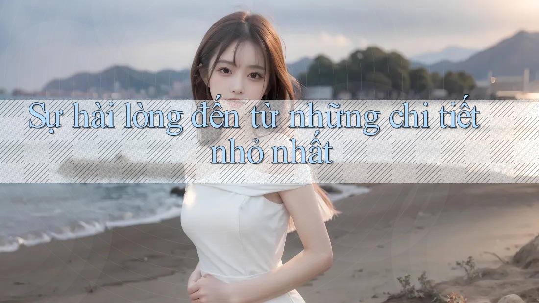 Sự hài lòng đến từ những chi tiết nhỏ nhất Sự hài lòng đến từ những chi tiết nhỏ nhất