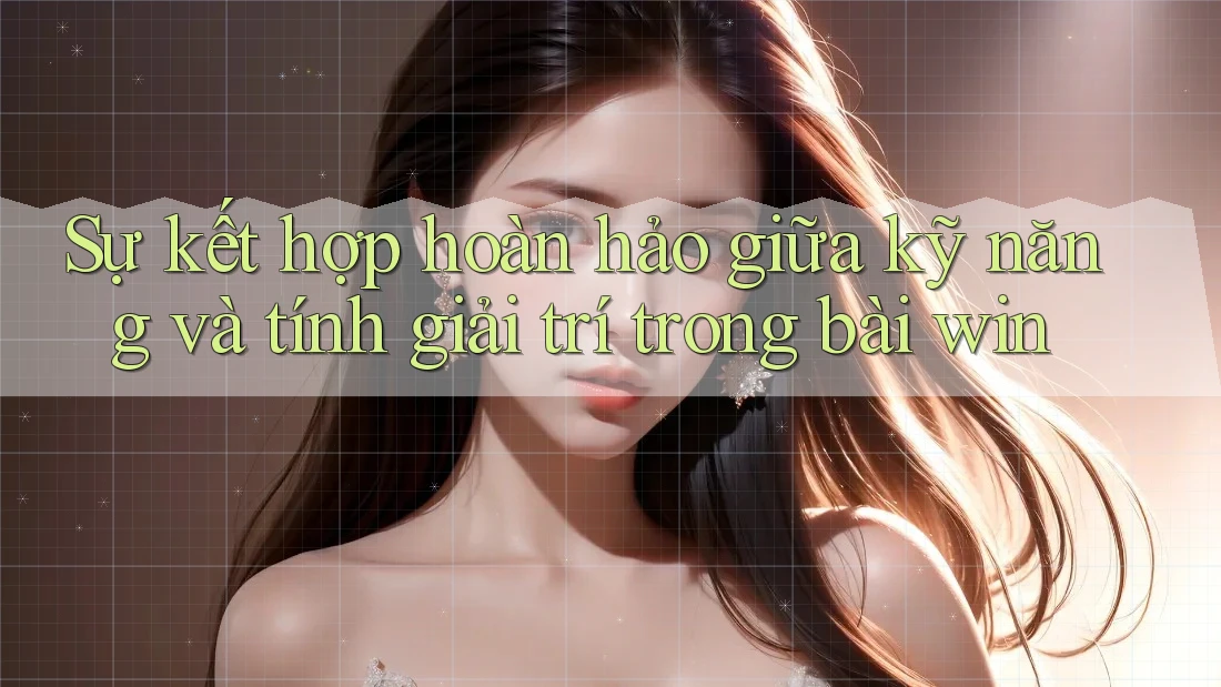 Sự kết hợp hoàn hảo giữa kỹ năng và tính giải trí trong bài win Sự kết hợp hoàn hảo giữa kỹ năng và tính giải trí trong bài win