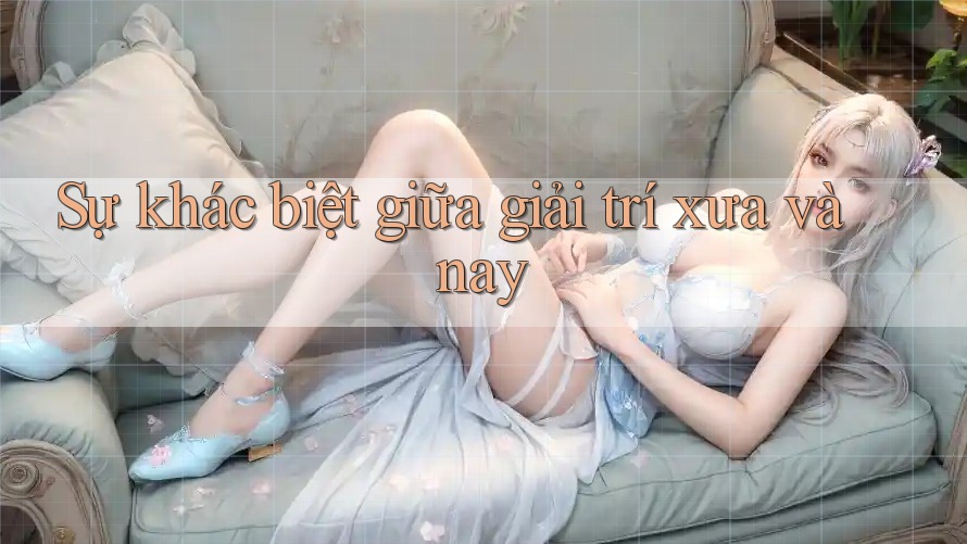 Sự khác biệt giữa giải trí xưa và nay
