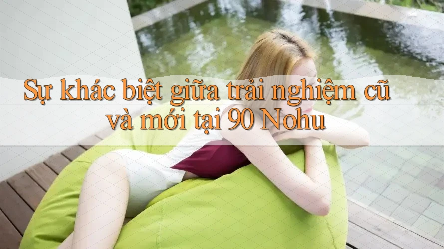Sự khác biệt giữa trải nghiệm cũ và mới tại 90 Nohu