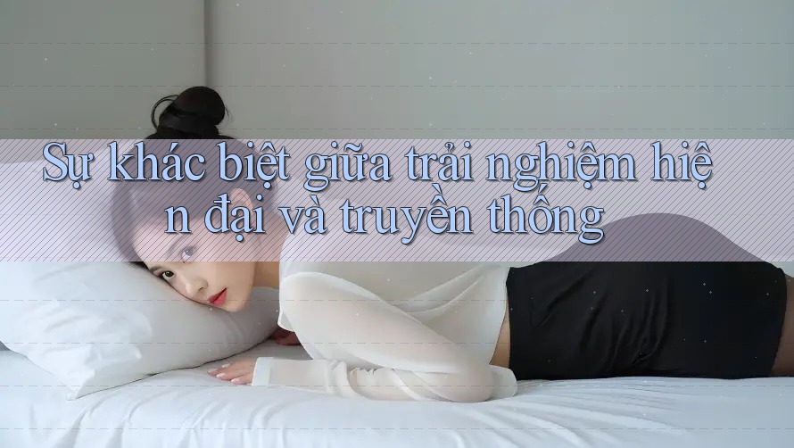 Sự khác biệt giữa trải nghiệm hiện đại và truyền thống