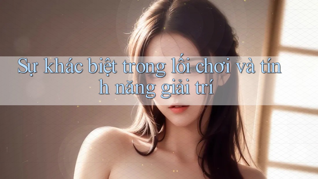 Sự khác biệt trong lối chơi và tính năng giải trí