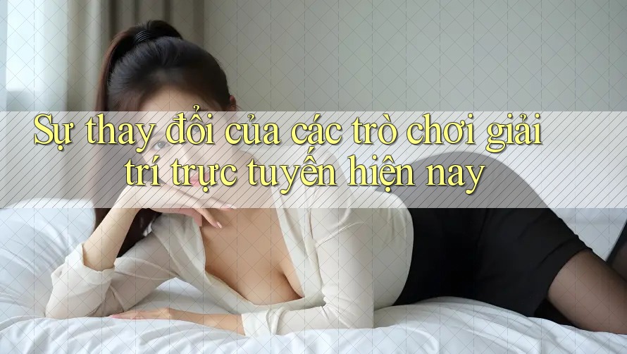 Sự thay đổi của các trò chơi giải trí trực tuyến hiện nay
