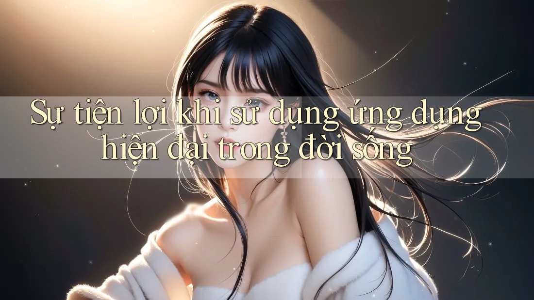 Sự tiện lợi khi sử dụng ứng dụng hiện đại trong đời sống Sự tiện lợi khi sử dụng ứng dụng hiện đại trong đời sống