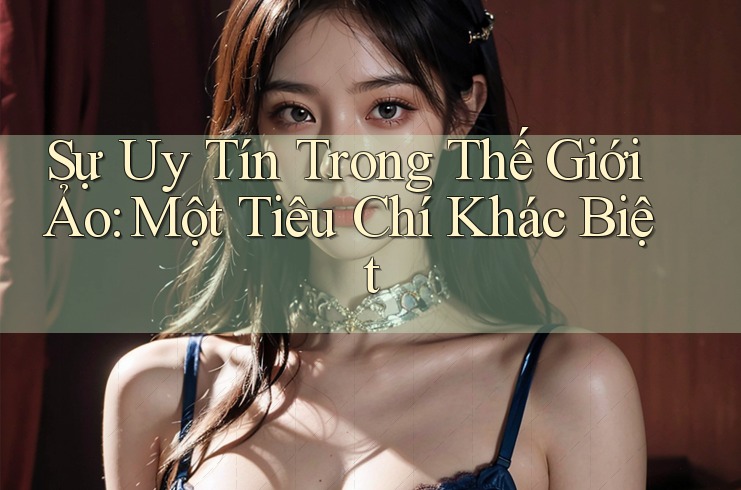 Sự Uy Tín Trong Thế Giới Ảo: Một Tiêu Chí Khác Biệt