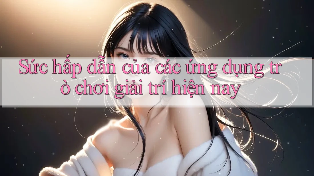 Sức hấp dẫn của các ứng dụng trò chơi giải trí hiện nay