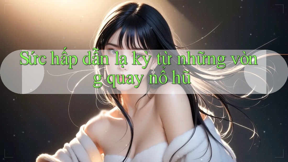Sức hấp dẫn lạ kỳ từ những vòng quay nổ hũ Sức hấp dẫn lạ kỳ từ những vòng quay nổ hũ