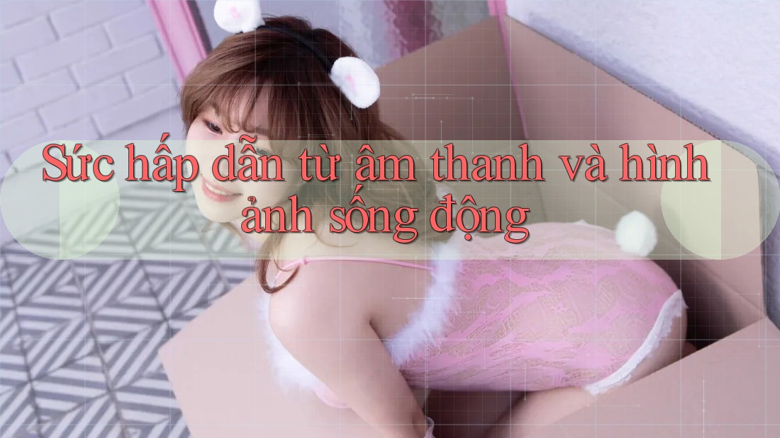 Sức hấp dẫn từ âm thanh và hình ảnh sống động