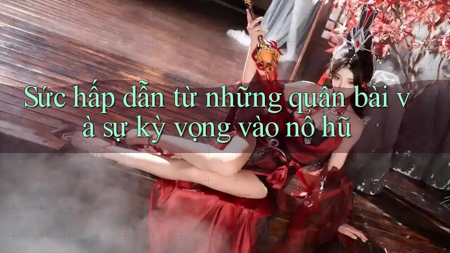 Sức hấp dẫn từ những quân bài và sự kỳ vọng vào nổ hũ Sức hấp dẫn từ những quân bài và sự kỳ vọng vào nổ hũ