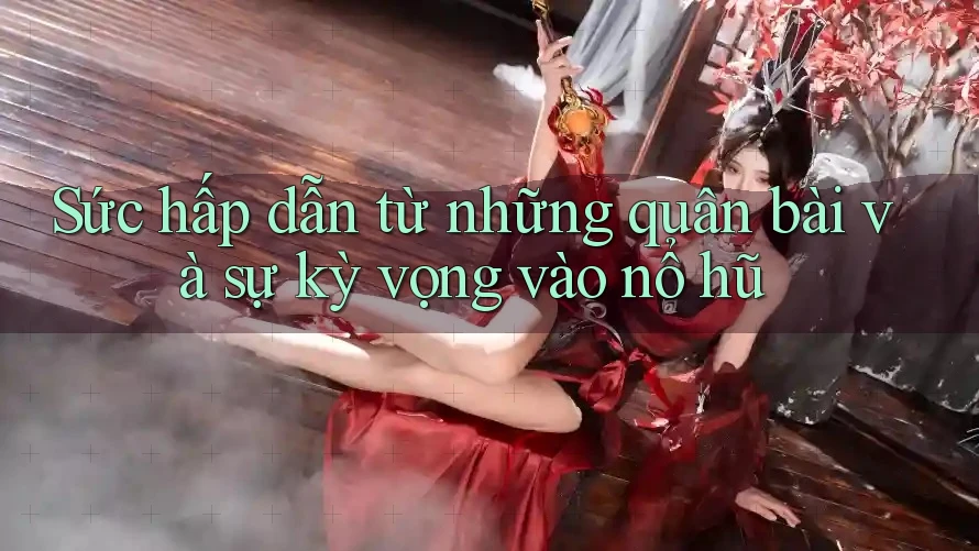 Sức hấp dẫn từ những quân bài và sự kỳ vọng vào nổ hũ