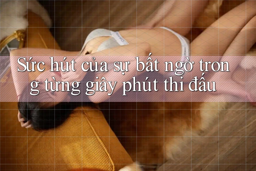 Sức hút của sự bất ngờ trong từng giây phút thi đấu