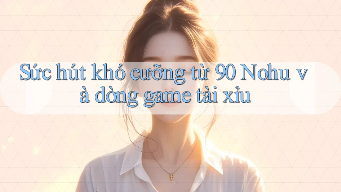 Sức hút khó cưỡng từ 90 Nohu và dòng game tài xỉu Sức hút khó cưỡng từ 90 Nohu và dòng game tài xỉu