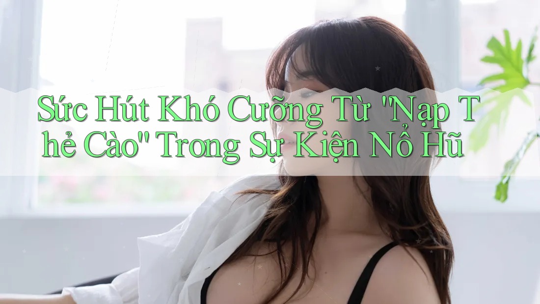 Sức Hút Khó Cưỡng Từ “Nạp Thẻ Cào” Trong Sự Kiện Nổ Hũ