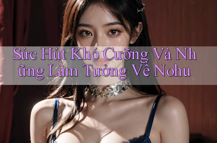 Sức Hút Khó Cưỡng Và Những Lầm Tưởng Về Nohu Sức Hút Khó Cưỡng Và Những Lầm Tưởng Về Nohu