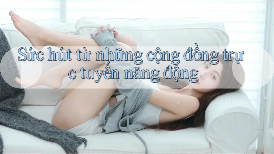 Sức hút từ những cộng đồng trực tuyến năng động