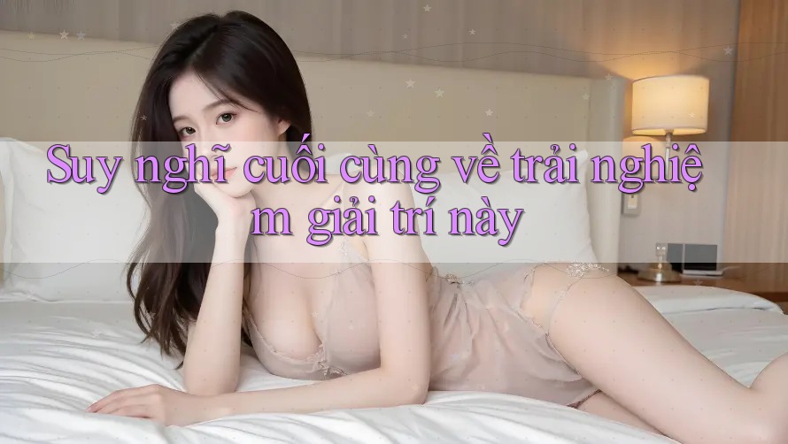 Suy nghĩ cuối cùng về trải nghiệm giải trí này Suy nghĩ cuối cùng về trải nghiệm giải trí này