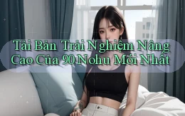 tải bản trải nghiệm nâng cao của 90 nohu mới nhất