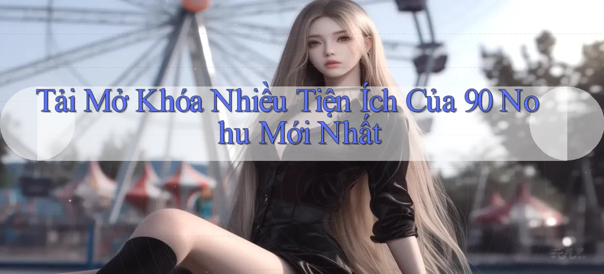 tải mở khóa nhiều tiện ích của 90 nohu mới nhất