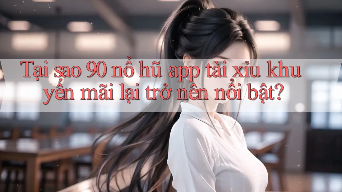 Tại sao 90 nổ hũ app tài xỉu khuyến mãi lại trở nên nổi bật?