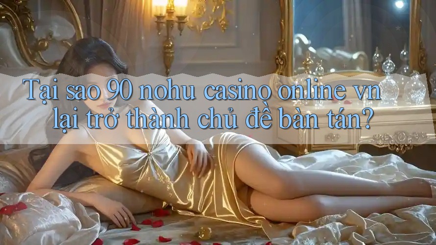 Tại sao 90 nohu casino online vn lại trở thành chủ đề bàn tán?