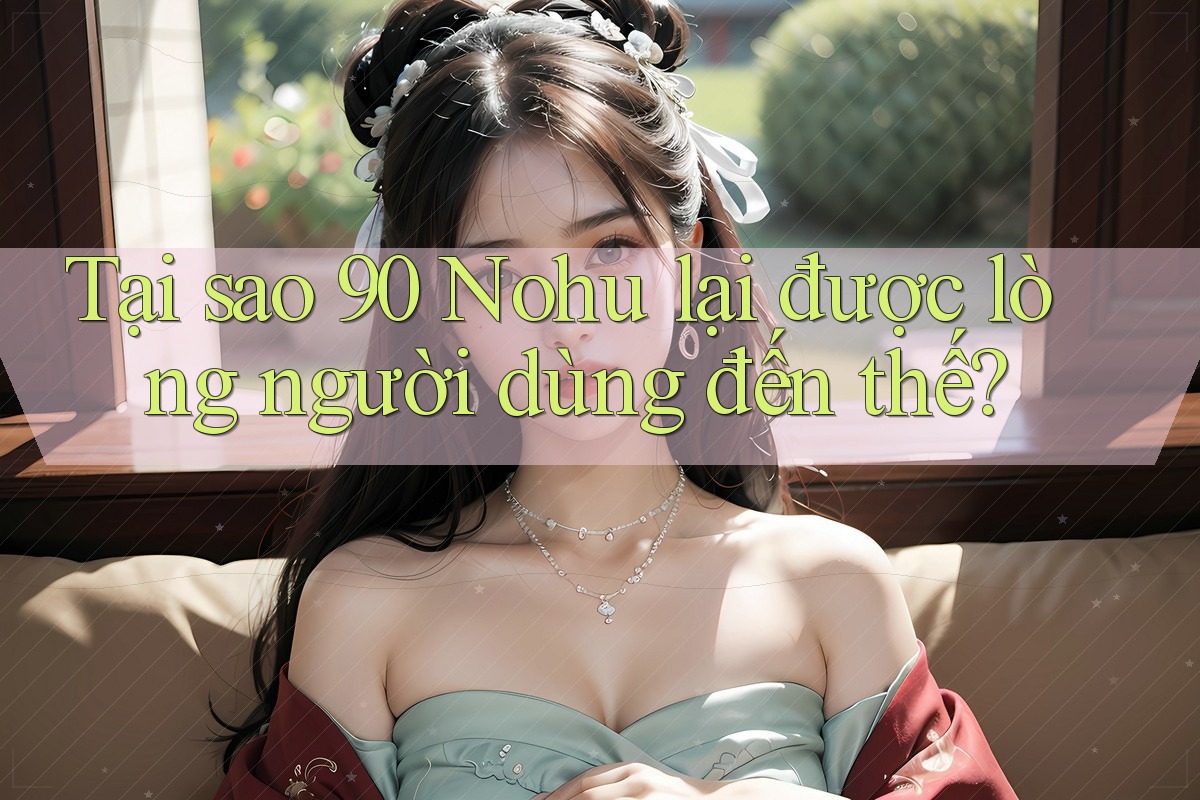 Tại sao 90 Nohu lại được lòng người dùng đến thế? Tại sao 90 Nohu lại được lòng người dùng đến thế?
