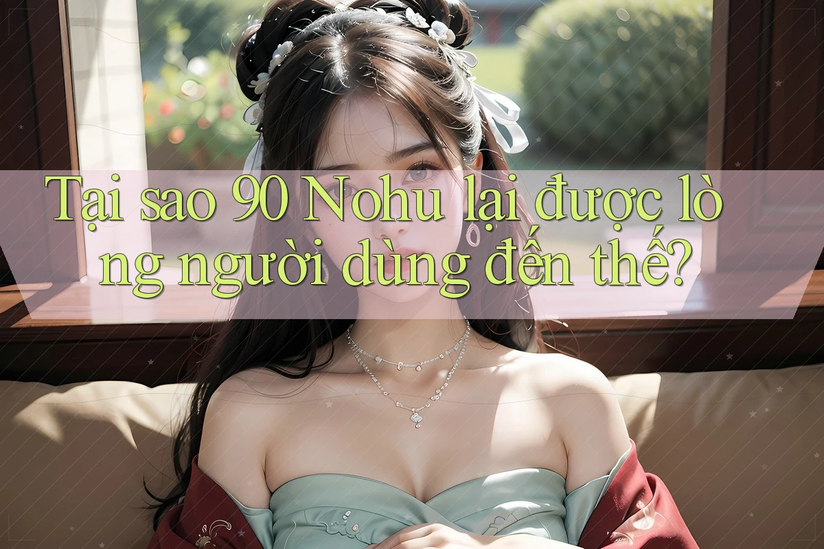 Tại sao 90 Nohu lại được lòng người dùng đến thế?